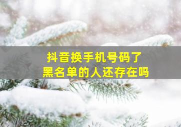 抖音换手机号码了 黑名单的人还存在吗